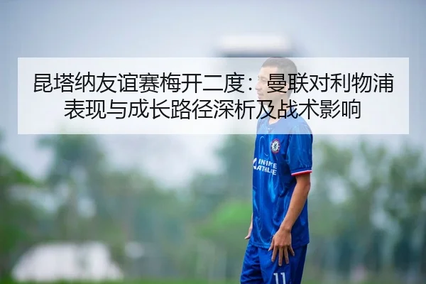 昆塔纳友谊赛梅开二度：曼联对利物浦表现与成长路径深析及战术影响