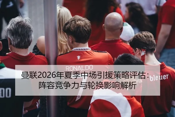 曼联2026年夏季中场引援策略评估：阵容竞争力与轮换影响解析
