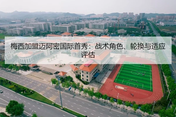 梅西加盟迈阿密国际首秀：战术角色、轮换与适应评估