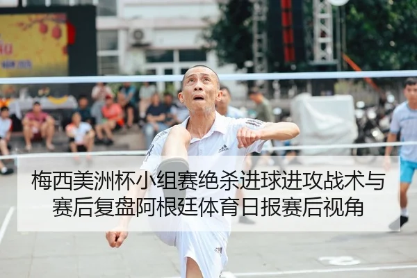 梅西美洲杯小组赛绝杀进球进攻战术与赛后复盘阿根廷体育日报赛后视角