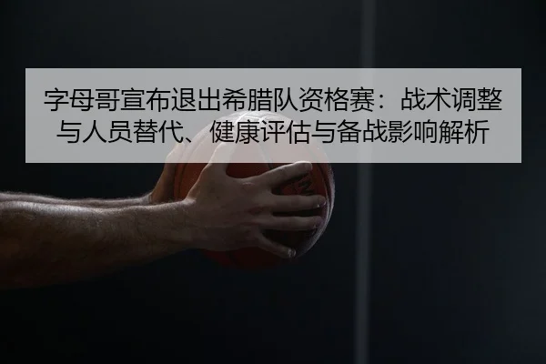 字母哥宣布退出希腊队资格赛：战术调整与人员替代、健康评估与备战影响解析
