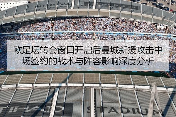 欧足坛转会窗口开启后曼城新援攻击中场签约的战术与阵容影响深度分析