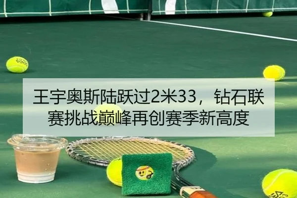 王宇奥斯陆跃过2米33，钻石联赛挑战巅峰再创赛季新高度